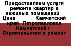 Предоставляем услуги ремонта квартир и нежилых помещений › Цена ­ 1 000 - Камчатский край, Петропавловск-Камчатский г. Строительство и ремонт » Услуги   . Камчатский край